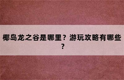 椰岛龙之谷是哪里？游玩攻略有哪些？