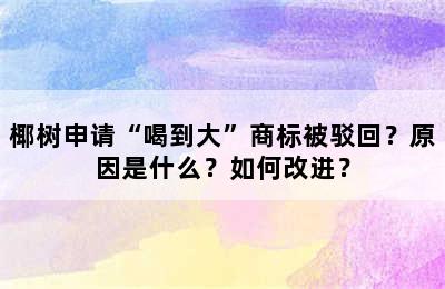 椰树申请“喝到大”商标被驳回？原因是什么？如何改进？