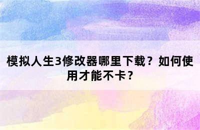 模拟人生3修改器哪里下载？如何使用才能不卡？