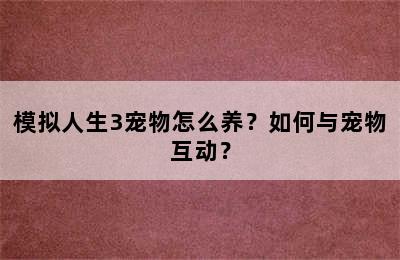 模拟人生3宠物怎么养？如何与宠物互动？