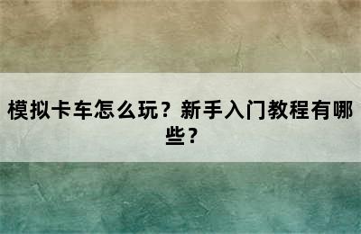 模拟卡车怎么玩？新手入门教程有哪些？