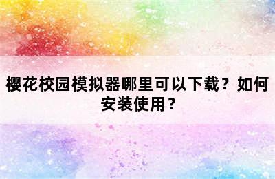 樱花校园模拟器哪里可以下载？如何安装使用？