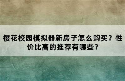 樱花校园模拟器新房子怎么购买？性价比高的推荐有哪些？