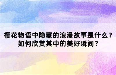 樱花物语中隐藏的浪漫故事是什么？如何欣赏其中的美好瞬间？