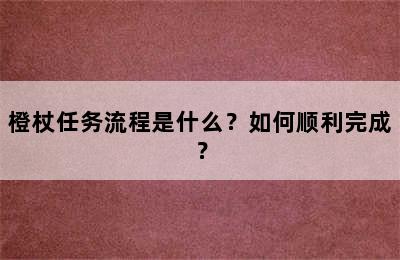 橙杖任务流程是什么？如何顺利完成？