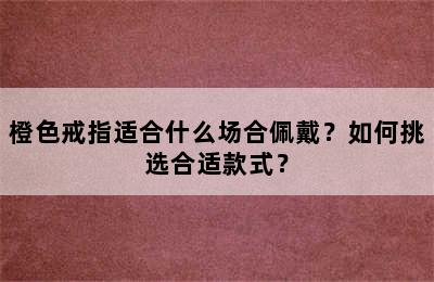 橙色戒指适合什么场合佩戴？如何挑选合适款式？