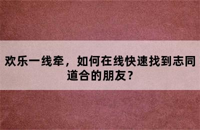 欢乐一线牵，如何在线快速找到志同道合的朋友？