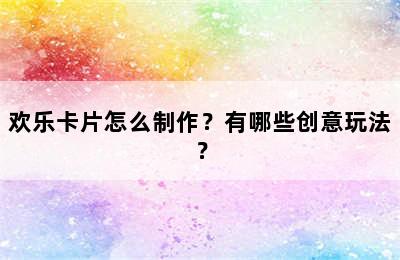 欢乐卡片怎么制作？有哪些创意玩法？