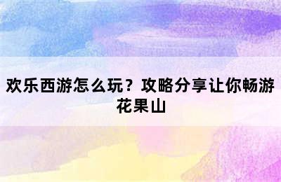 欢乐西游怎么玩？攻略分享让你畅游花果山