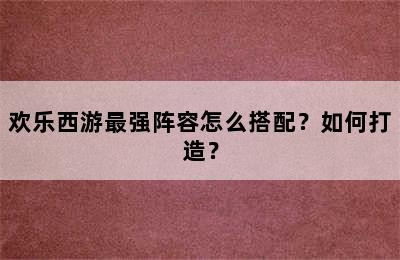 欢乐西游最强阵容怎么搭配？如何打造？