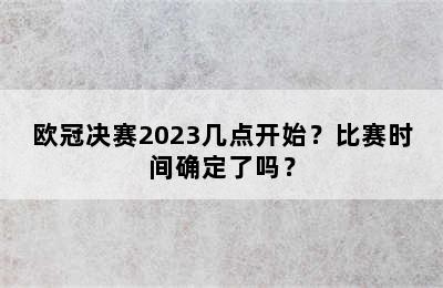 欧冠决赛2023几点开始？比赛时间确定了吗？