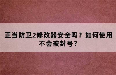 正当防卫2修改器安全吗？如何使用不会被封号？