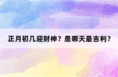 正月初几迎财神？是哪天最吉利？