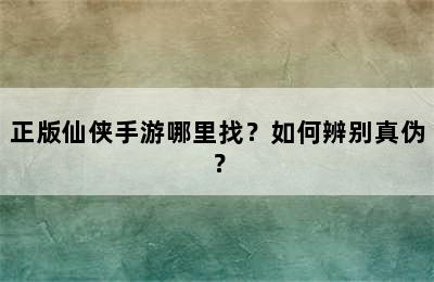 正版仙侠手游哪里找？如何辨别真伪？