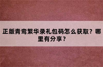 正版青鸾繁华录礼包码怎么获取？哪里有分享？