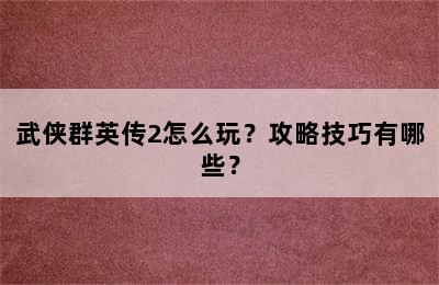 武侠群英传2怎么玩？攻略技巧有哪些？