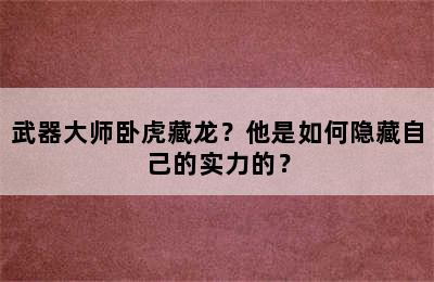 武器大师卧虎藏龙？他是如何隐藏自己的实力的？