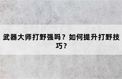 武器大师打野强吗？如何提升打野技巧？