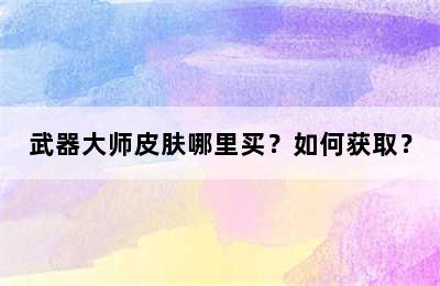 武器大师皮肤哪里买？如何获取？