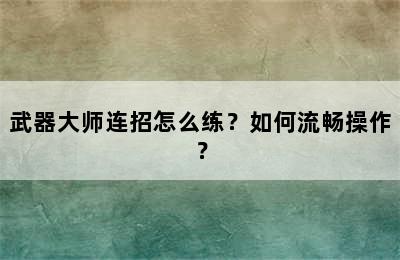 武器大师连招怎么练？如何流畅操作？