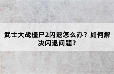 武士大战僵尸2闪退怎么办？如何解决闪退问题？