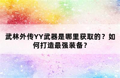 武林外传YY武器是哪里获取的？如何打造最强装备？