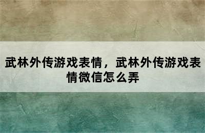 武林外传游戏表情，武林外传游戏表情微信怎么弄