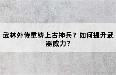 武林外传重铸上古神兵？如何提升武器威力？