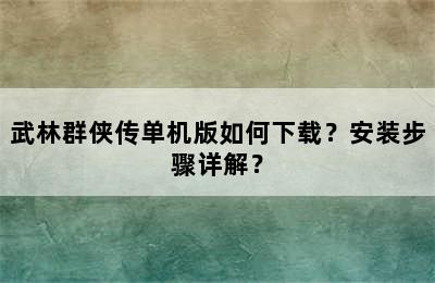 武林群侠传单机版如何下载？安装步骤详解？