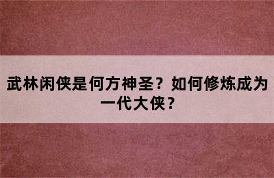 武林闲侠是何方神圣？如何修炼成为一代大侠？