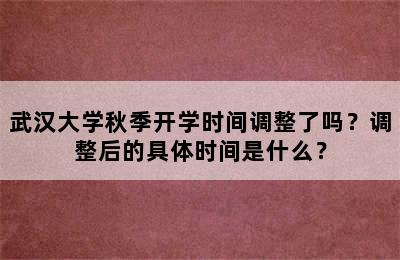 武汉大学秋季开学时间调整了吗？调整后的具体时间是什么？