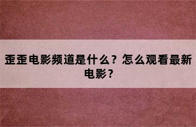 歪歪电影频道是什么？怎么观看最新电影？