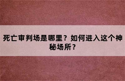 死亡审判场是哪里？如何进入这个神秘场所？