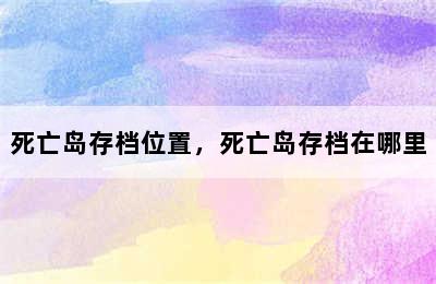 死亡岛存档位置，死亡岛存档在哪里