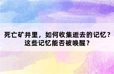 死亡矿井里，如何收集逝去的记忆？这些记忆能否被唤醒？