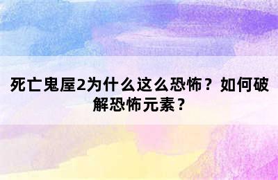 死亡鬼屋2为什么这么恐怖？如何破解恐怖元素？