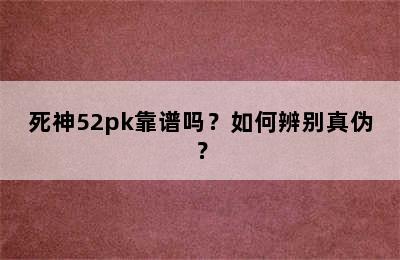 死神52pk靠谱吗？如何辨别真伪？