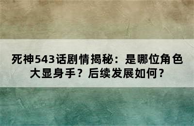 死神543话剧情揭秘：是哪位角色大显身手？后续发展如何？