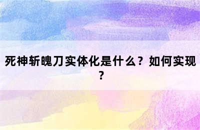 死神斩魄刀实体化是什么？如何实现？