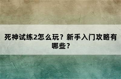 死神试练2怎么玩？新手入门攻略有哪些？