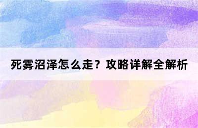 死雾沼泽怎么走？攻略详解全解析