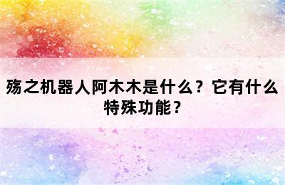 殇之机器人阿木木是什么？它有什么特殊功能？