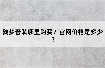 残梦套装哪里购买？官网价格是多少？