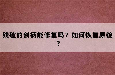 残破的剑柄能修复吗？如何恢复原貌？