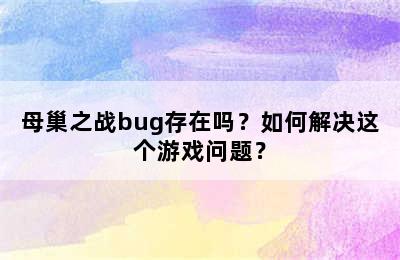 母巢之战bug存在吗？如何解决这个游戏问题？