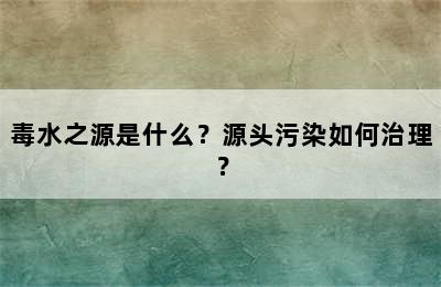 毒水之源是什么？源头污染如何治理？