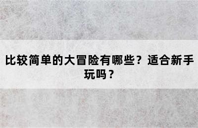 比较简单的大冒险有哪些？适合新手玩吗？