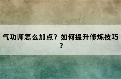 气功师怎么加点？如何提升修炼技巧？