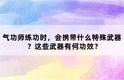 气功师练功时，会携带什么特殊武器？这些武器有何功效？