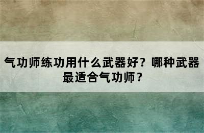 气功师练功用什么武器好？哪种武器最适合气功师？